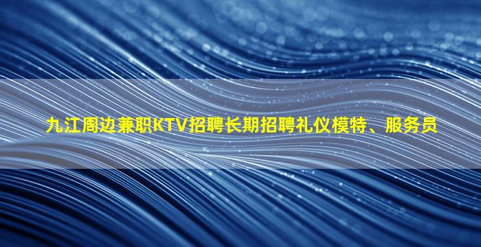 九江周边兼职KTV招聘长期招聘礼仪模特、服务员